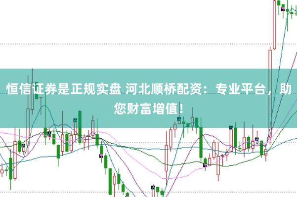 恒信证券是正规实盘 河北顺桥配资：专业平台，助您财富增值！