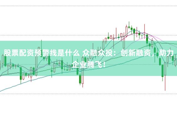 股票配资预警线是什么 众融众投：创新融资，助力企业腾飞！