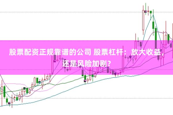 股票配资正规靠谱的公司 股票杠杆：放大收益，还是风险加剧？