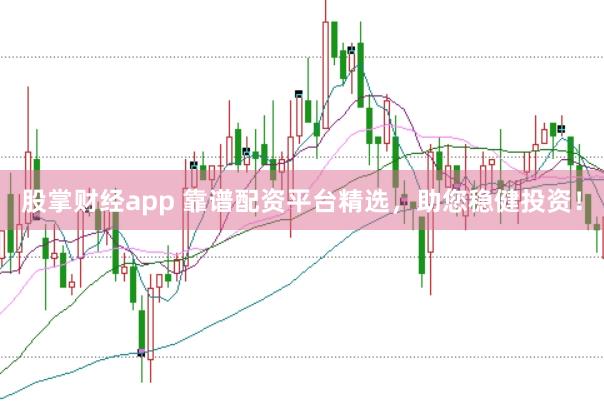 股掌财经app 靠谱配资平台精选，助您稳健投资！