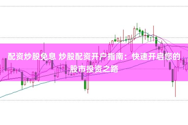 配资炒股免息 炒股配资开户指南：快速开启您的股市投资之路