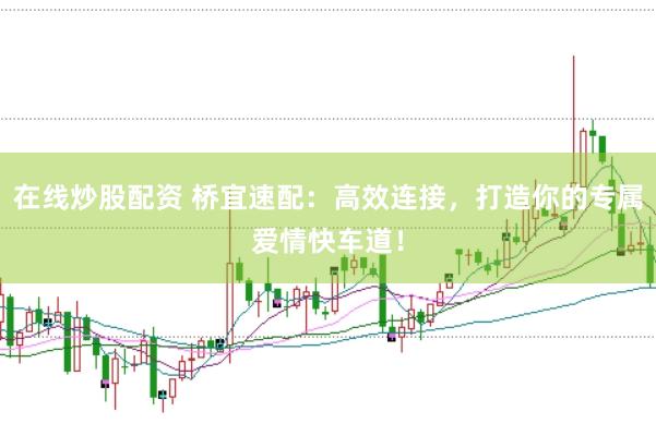 在线炒股配资 桥宜速配：高效连接，打造你的专属爱情快车道！