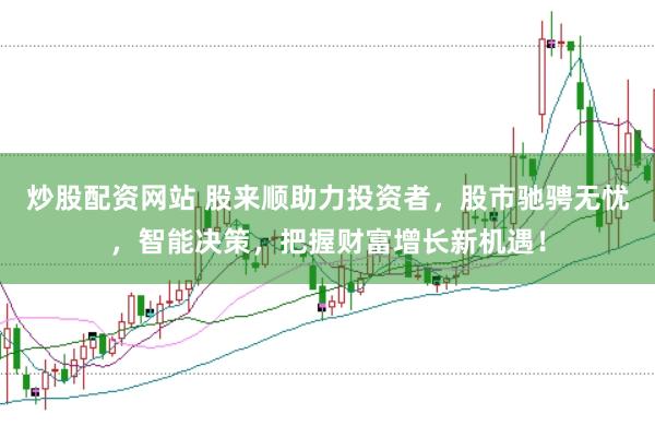 炒股配资网站 股来顺助力投资者，股市驰骋无忧，智能决策，把握财富增长新机遇！