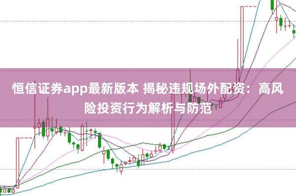 恒信证券app最新版本 揭秘违规场外配资：高风险投资行为解析与防范