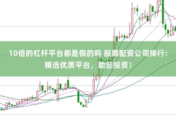 10倍的杠杆平台都是假的吗 股票配资公司排行：精选优质平台，助您投资！