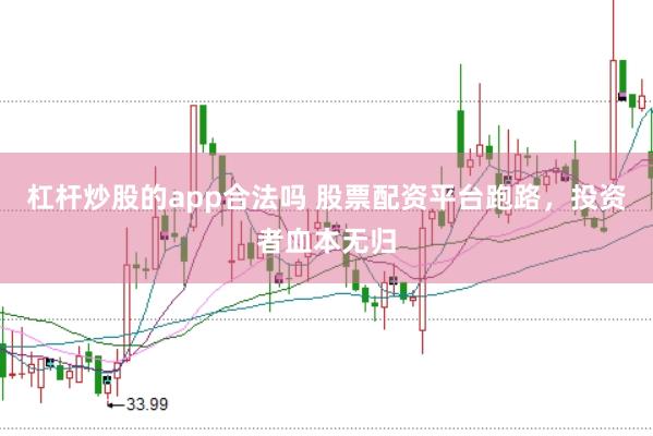 杠杆炒股的app合法吗 股票配资平台跑路，投资者血本无归