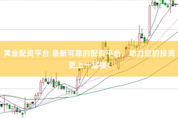 黄金配资平台 最新可靠的配资平台，助力您的投资更上一层楼！