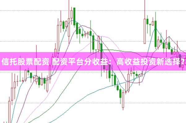 信托股票配资 配资平台分收益：高收益投资新选择？