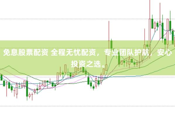 免息股票配资 全程无忧配资，专业团队护航，安心投资之选。