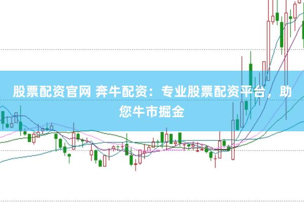 股票配资官网 奔牛配资：专业股票配资平台，助您牛市掘金
