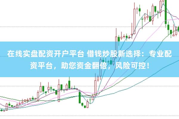 在线实盘配资开户平台 借钱炒股新选择：专业配资平台，助您资金翻倍，风险可控！