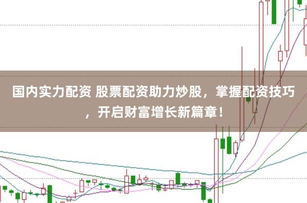 国内实力配资 股票配资助力炒股，掌握配资技巧，开启财富增长新篇章！
