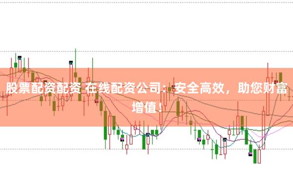 股票配资配资 在线配资公司：安全高效，助您财富增值！