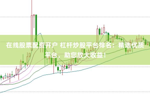 在线股票配资开户 杠杆炒股平台排名：精选优质平台，助您放大收益！