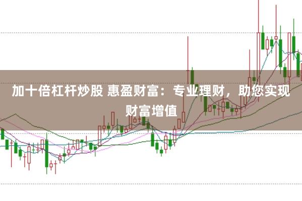 加十倍杠杆炒股 惠盈财富：专业理财，助您实现财富增值