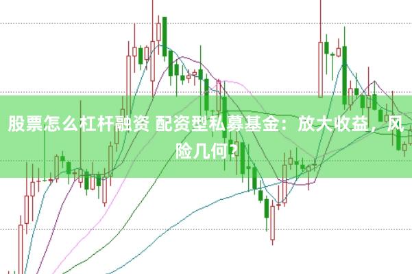 股票怎么杠杆融资 配资型私募基金：放大收益，风险几何？