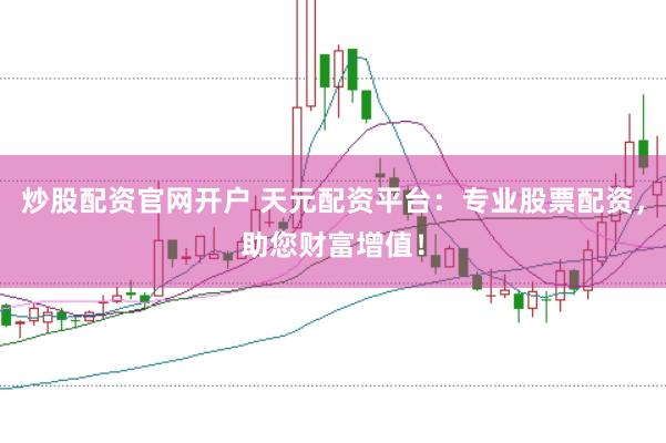 炒股配资官网开户 天元配资平台：专业股票配资，助您财富增值！