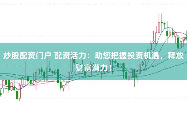 炒股配资门户 配资活力：助您把握投资机遇，释放财富潜力！