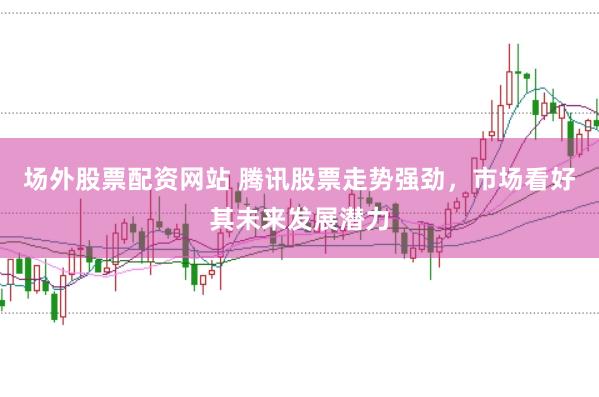 场外股票配资网站 腾讯股票走势强劲，市场看好其未来发展潜力