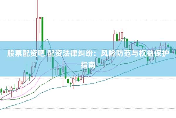 股票配资吧 配资法律纠纷：风险防范与权益保护指南