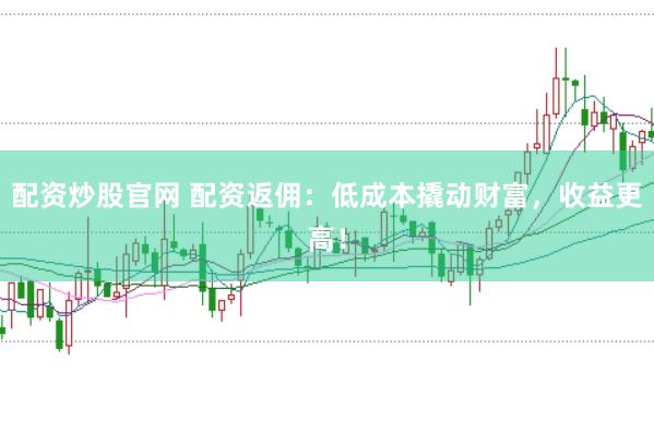 配资炒股官网 配资返佣：低成本撬动财富，收益更高！