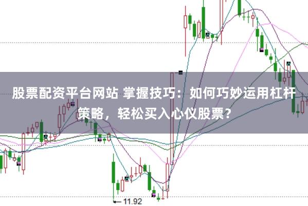 股票配资平台网站 掌握技巧：如何巧妙运用杠杆策略，轻松买入心仪股票？