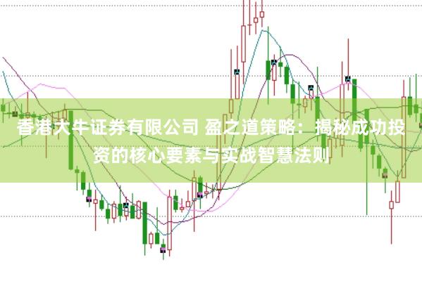香港大牛证券有限公司 盈之道策略：揭秘成功投资的核心要素与实战智慧法则