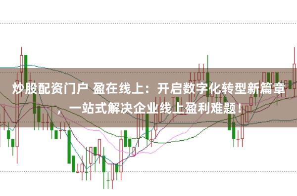 炒股配资门户 盈在线上：开启数字化转型新篇章，一站式解决企业线上盈利难题！