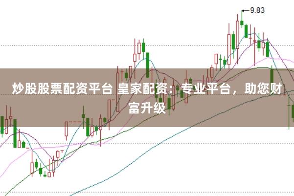 炒股股票配资平台 皇家配资：专业平台，助您财富升级