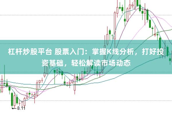 杠杆炒股平台 股票入门：掌握K线分析，打好投资基础，轻松解读市场动态