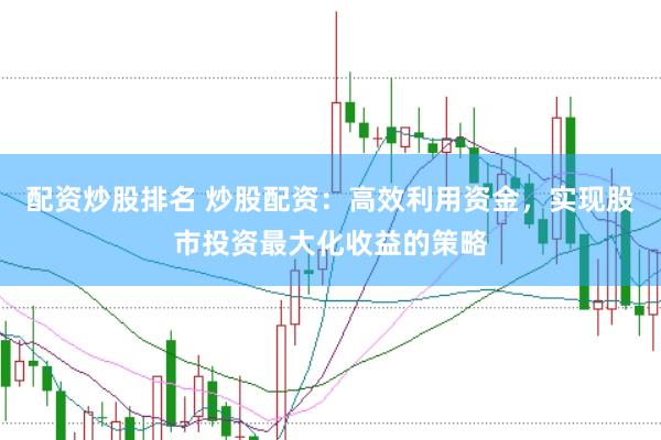 配资炒股排名 炒股配资：高效利用资金，实现股市投资最大化收益的策略