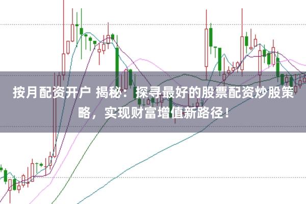 按月配资开户 揭秘：探寻最好的股票配资炒股策略，实现财富增值新路径！