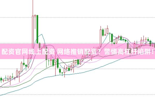 配资官网线上配资 网络推销配资？警惕高杠杆陷阱！