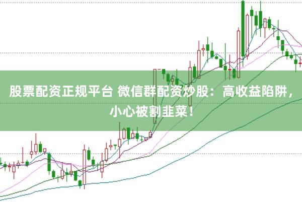 股票配资正规平台 微信群配资炒股：高收益陷阱，小心被割韭菜！