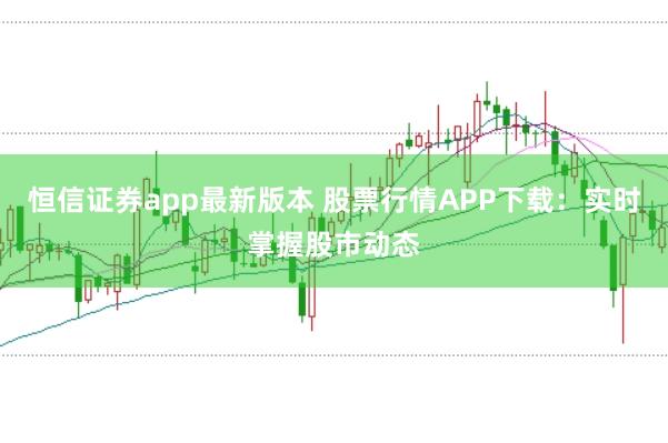 恒信证券app最新版本 股票行情APP下载：实时掌握股市动态