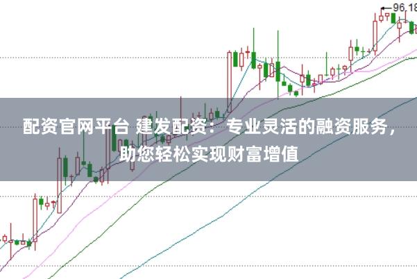 配资官网平台 建发配资：专业灵活的融资服务，助您轻松实现财富增值