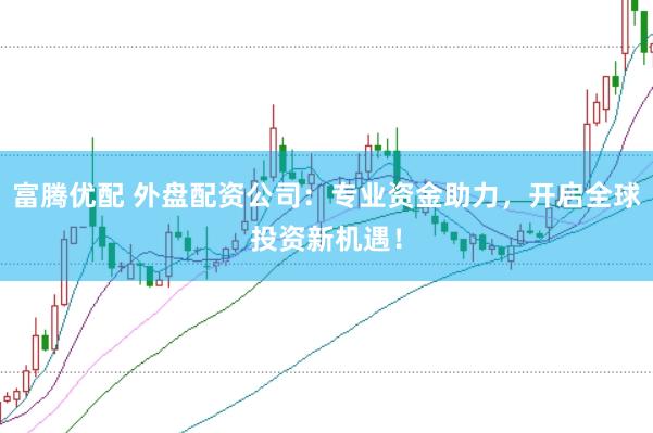 富腾优配 外盘配资公司：专业资金助力，开启全球投资新机遇！