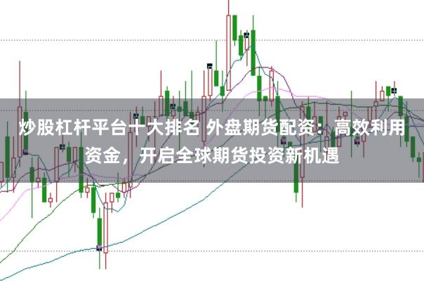 炒股杠杆平台十大排名 外盘期货配资：高效利用资金，开启全球期货投资新机遇
