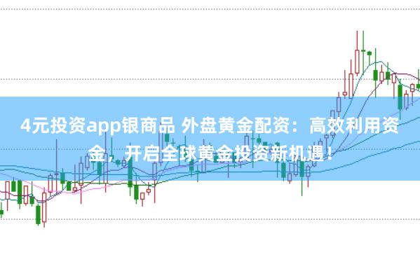 4元投资app银商品 外盘黄金配资：高效利用资金，开启全球黄金投资新机遇！