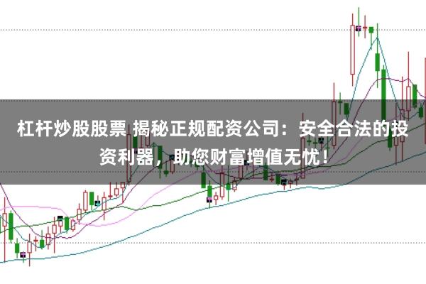 杠杆炒股股票 揭秘正规配资公司：安全合法的投资利器，助您财富增值无忧！