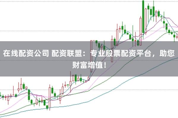 在线配资公司 配资联盟：专业股票配资平台，助您财富增值！