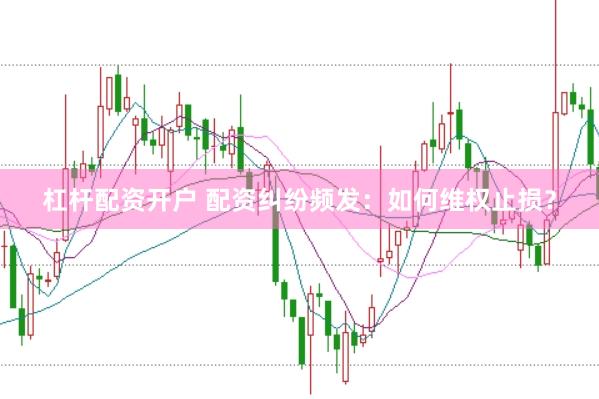 杠杆配资开户 配资纠纷频发：如何维权止损？