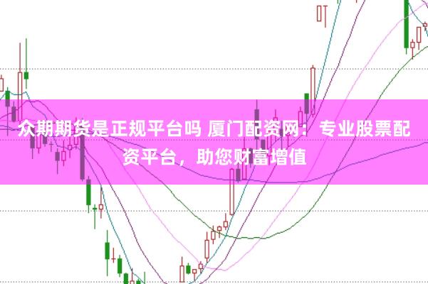 众期期货是正规平台吗 厦门配资网：专业股票配资平台，助您财富增值