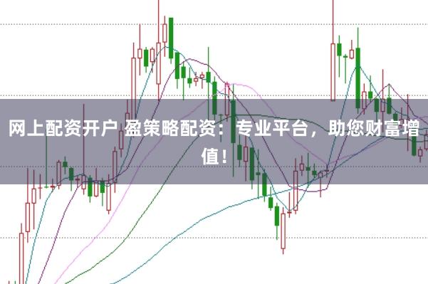 网上配资开户 盈策略配资：专业平台，助您财富增值！