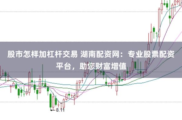 股市怎样加杠杆交易 湖南配资网：专业股票配资平台，助您财富增值