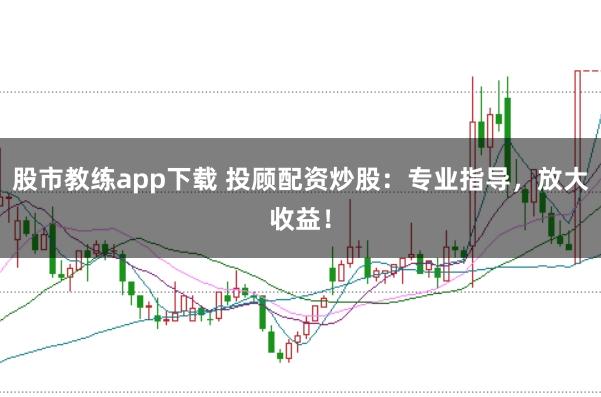 股市教练app下载 投顾配资炒股：专业指导，放大收益！