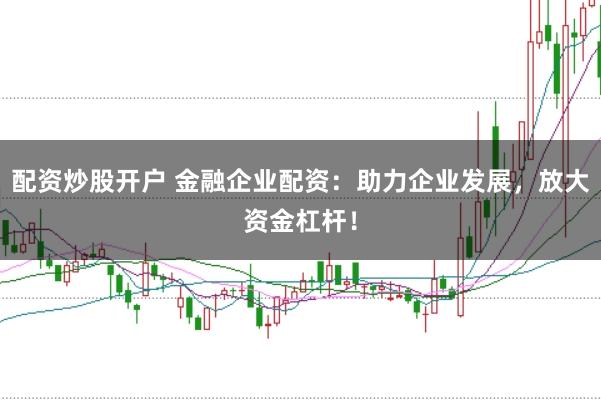 配资炒股开户 金融企业配资：助力企业发展，放大资金杠杆！