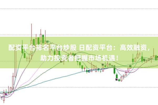 配资平台排名平台炒股 日配资平台：高效融资，助力投资者把握市场机遇！