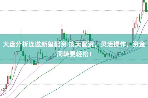 大盘分析连邀新玺配资 按天配资，灵活操作，资金周转更轻松！