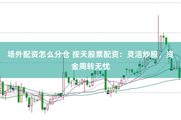 场外配资怎么分仓 按天股票配资：灵活炒股，资金周转无忧